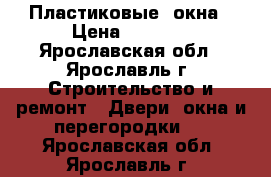 Пластиковые  окна › Цена ­ 4 500 - Ярославская обл., Ярославль г. Строительство и ремонт » Двери, окна и перегородки   . Ярославская обл.,Ярославль г.